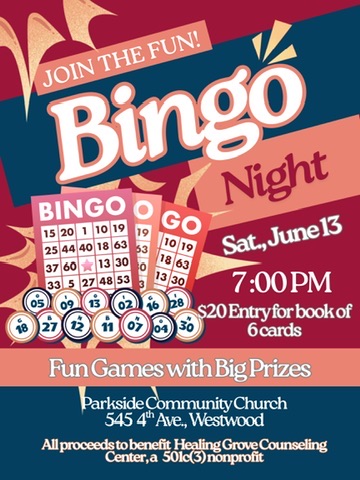 Join the fun! Bingo Night, Saturday June 14 at 7 pm. $20 entry for book of 6 cards. Fun games with big prizes Parkside Community Church 545 4th Ave., Westwood All proceeds to benefit Healing Grove Counseling Center, a 501c(3) nonprofit